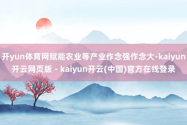 开yun体育网赋能农业等产业作念强作念大-kaiyun开云网页版 - kaiyun开云(中国)官方在线登录