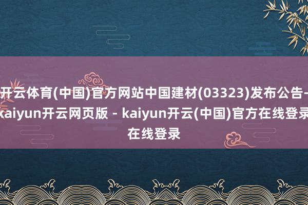 开云体育(中国)官方网站中国建材(03323)发布公告-kaiyun开云网页版 - kaiyun开云(中国)官方在线登录