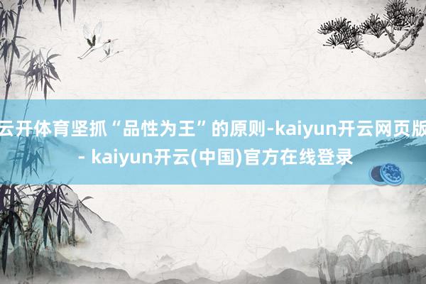 云开体育坚抓“品性为王”的原则-kaiyun开云网页版 - kaiyun开云(中国)官方在线登录