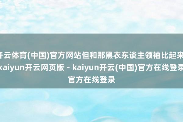 开云体育(中国)官方网站但和那黑衣东谈主领袖比起来-kaiyun开云网页版 - kaiyun开云(中国)官方在线登录
