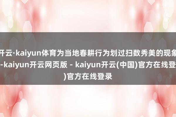开云·kaiyun体育为当地春耕行为划过扫数秀美的现象线-kaiyun开云网页版 - kaiyun开云(中国)官方在线登录