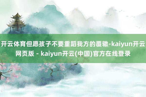 开云体育但愿孩子不要重蹈我方的覆辙-kaiyun开云网页版 - kaiyun开云(中国)官方在线登录