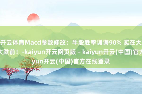 开云体育Macd参数修改：牛股胜率训诲90% 买在大涨前卖在大跌前！-kaiyun开云网页版 - kaiyun开云(中国)官方在线登录