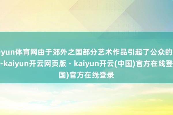 开yun体育网由于郊外之国部分艺术作品引起了公众的眷注-kaiyun开云网页版 - kaiyun开云(中国)官方在线登录